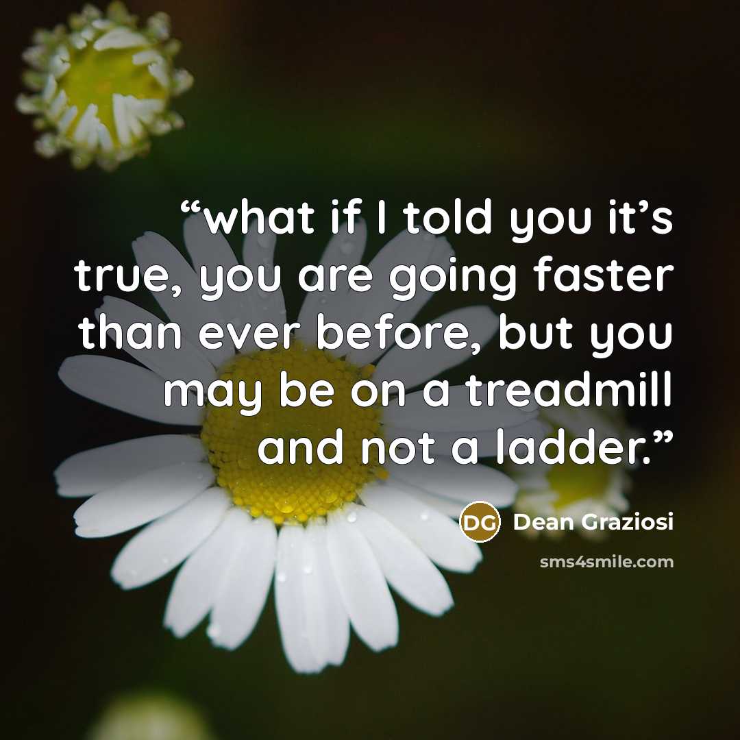 “what if I told you it’s true, you are going faster than ever before, but you may be on a treadmill and not a ladder.” quote by Dean Graziosi