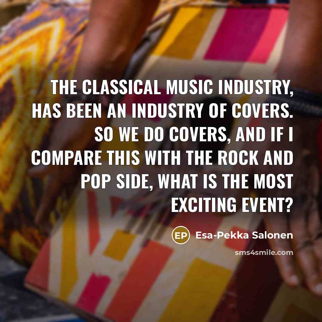 “The classical music industry, has been an industry of covers. So we do covers, and if I compare this with the rock and pop side, what is the most exciting event?” quote by Esa-Pekka Salonen