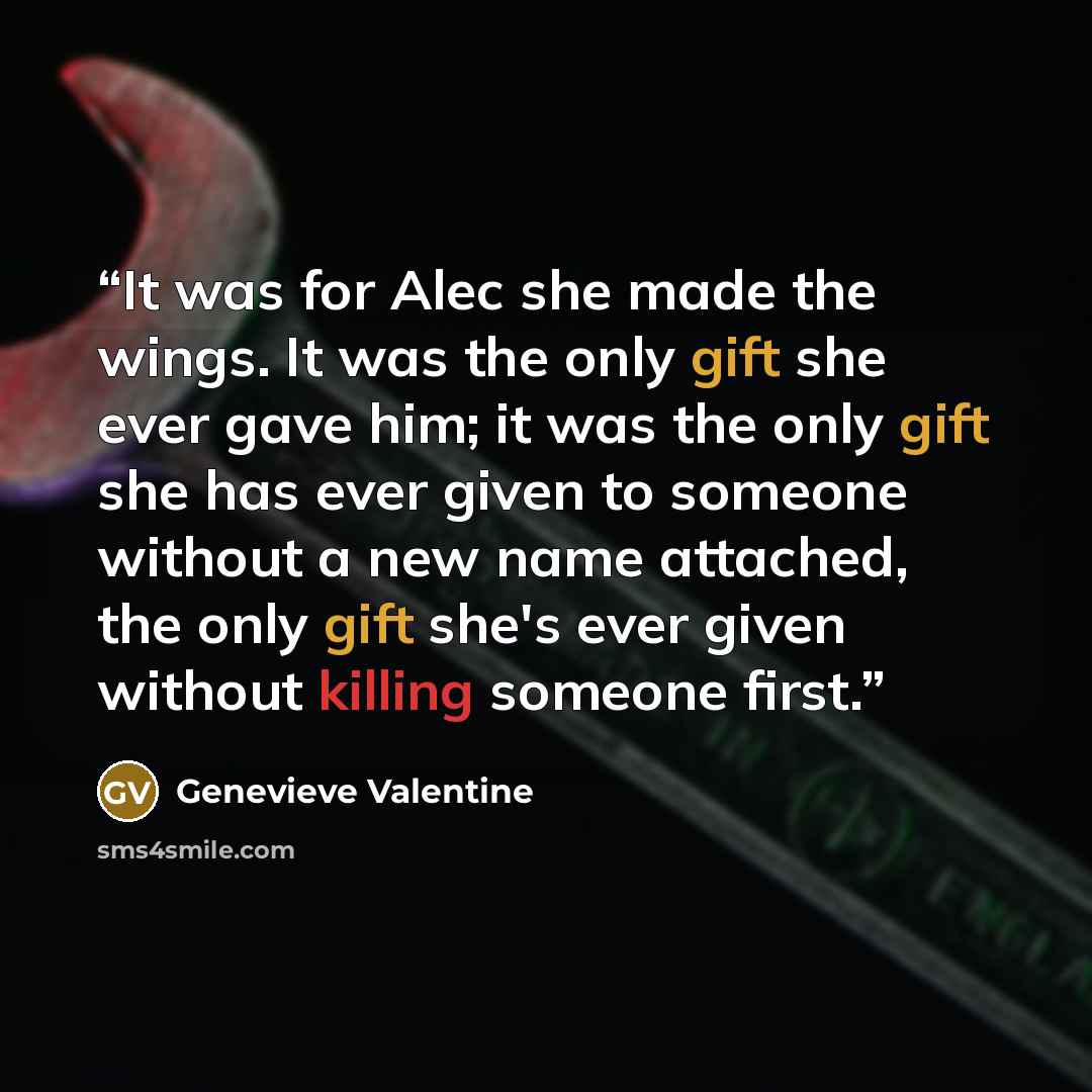 “It was for Alec she made the wings. It was the only gift she ever gave him; it was the only gift she has ever given to someone without a new name attached, the only gift she's ever given without killing someone first.” quote by Genevieve Valentine