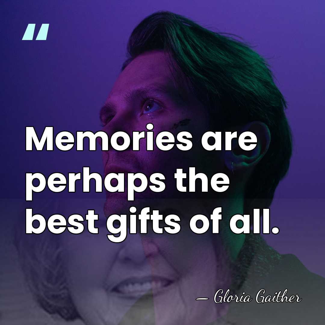 Memories are perhaps the best gifts of all. - Gloria Gaither
