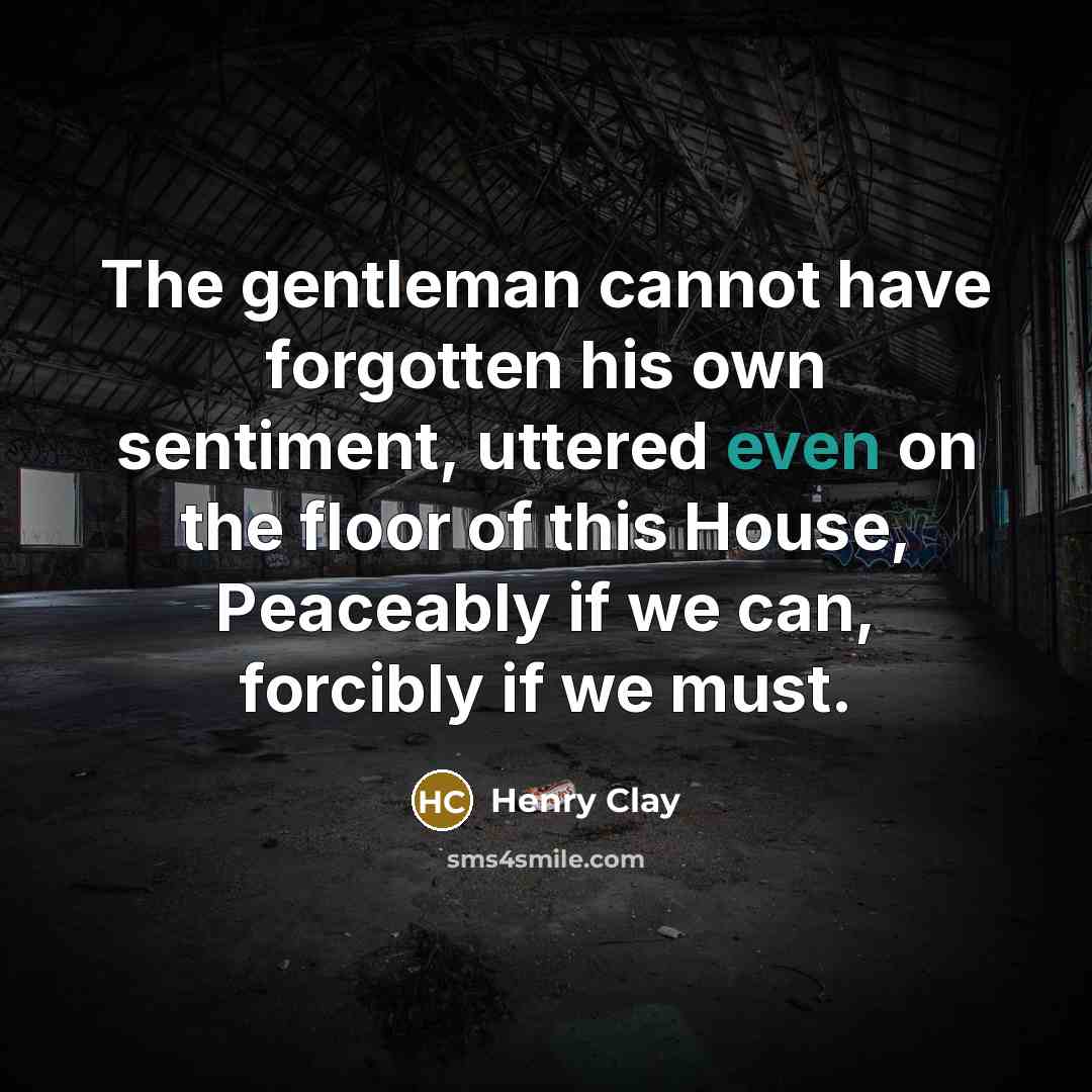 “The gentleman cannot have forgotten his own sentiment, uttered even…” quote by Henry Clay