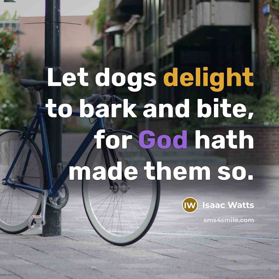 “Let dogs delight to bark and bite, for God hath made them so.” quote by Isaac Watts