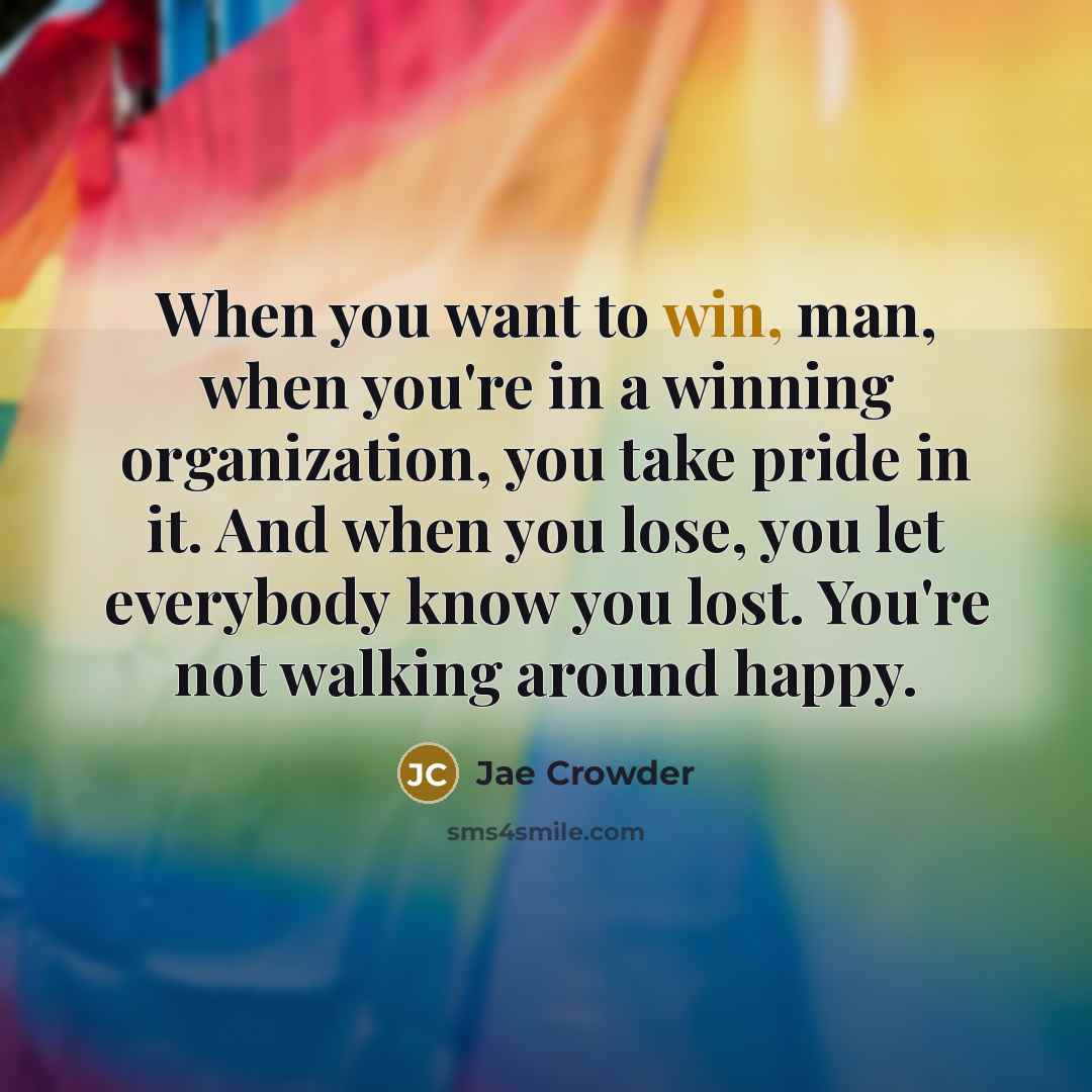 “When you want to win, man, when you're in a winning organization, you take pride in it. And when you lose, you let everybody know you lost. You're not walking around happy.” quote by Jae Crowder