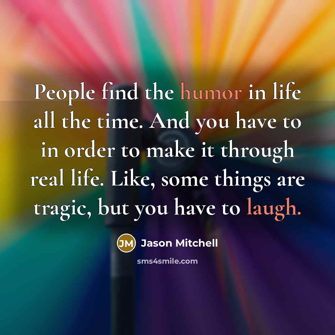“People find the humor in life all the time. And you have to in order to make it through real life. Like, some things are tragic, but you have to laugh.” quote by Jason Mitchell