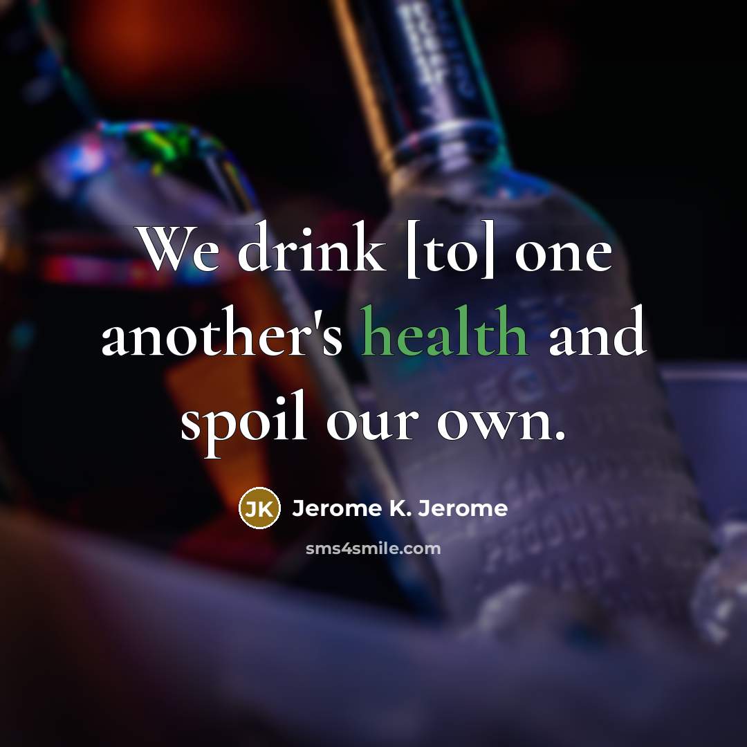 “We drink [to] one another's health and spoil our own.…” quote by Jerome K. Jerome
