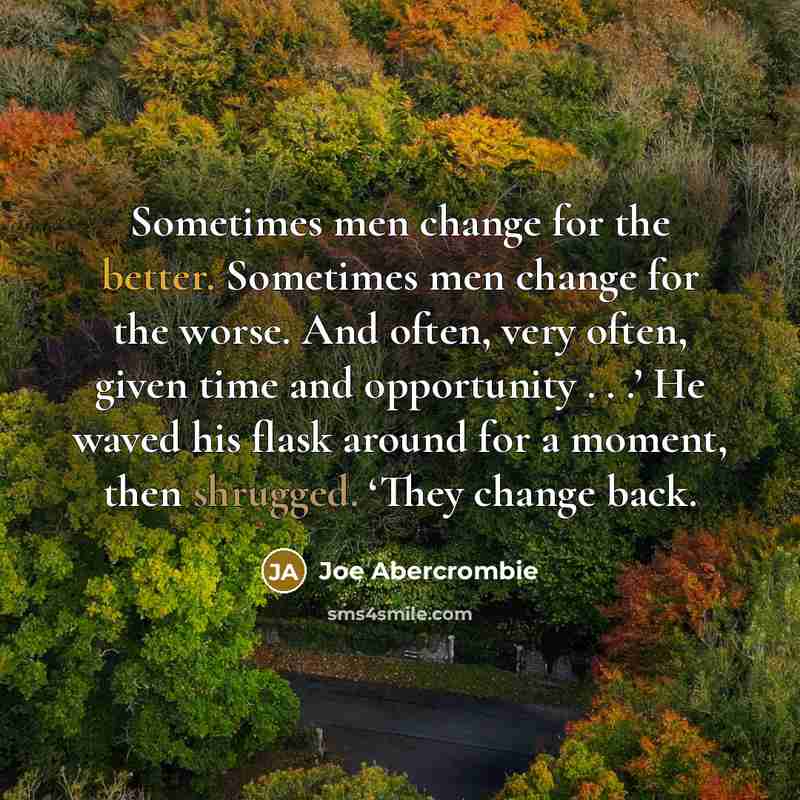“Sometimes men change for the better. Sometimes men change for the worse. And often, very often, given time and opportunity . . .’ He waved his flask around for a moment, then shrugged. ‘They change back.” quote by Joe Abercrombie