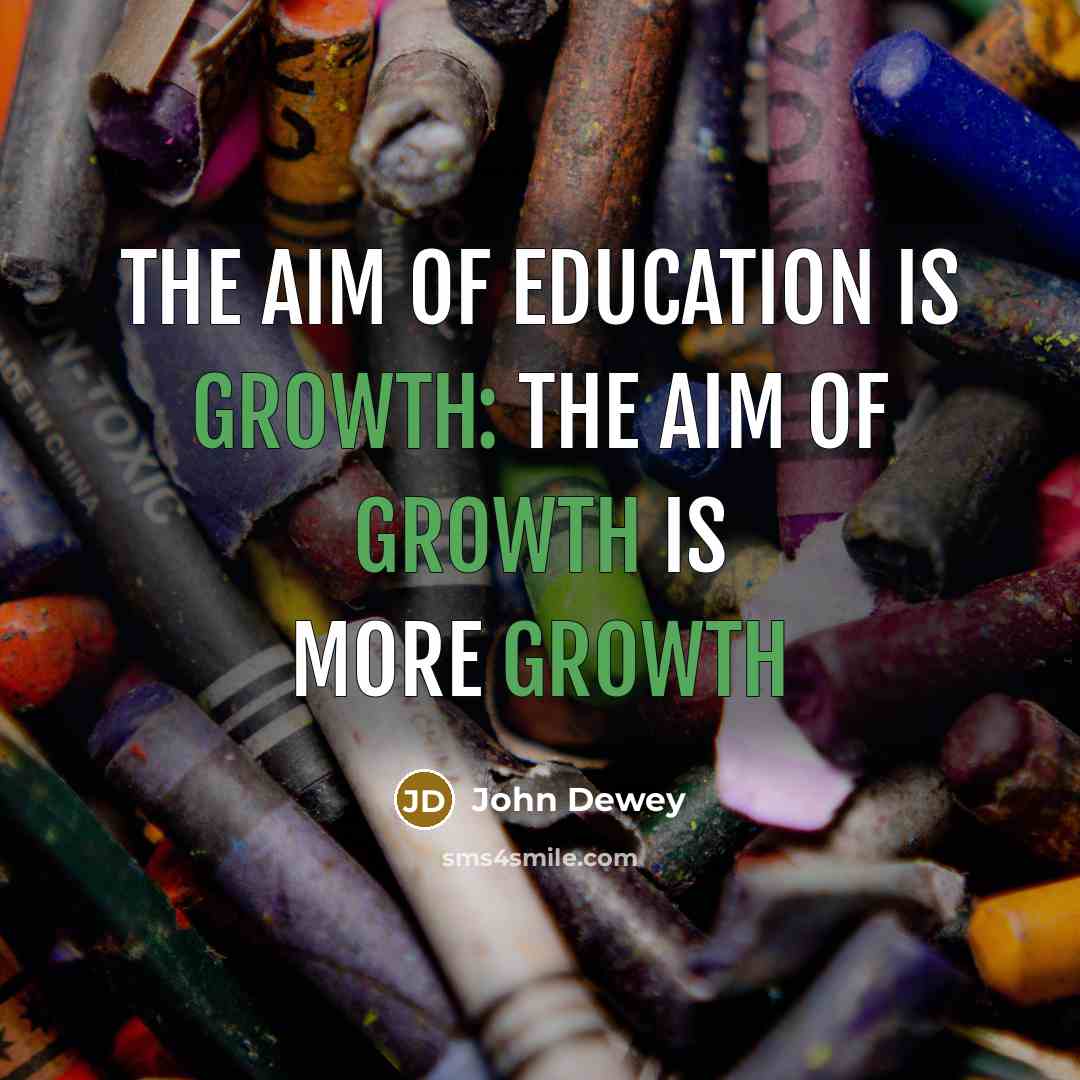 “The aim of education is growth: the aim of growth…” quote by John Dewey