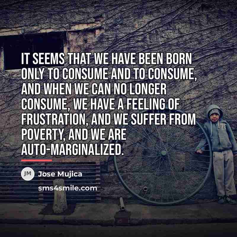 “It seems that we have been born only to consume…” quote by Jose Mujica