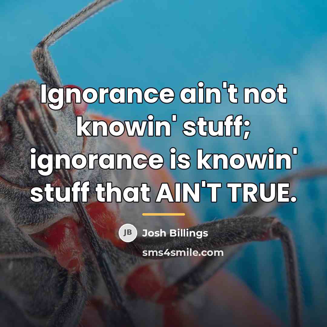 “Ignorance ain't not knowin' stuff; ignorance is knowin' stuff that…” quote by Josh Billings