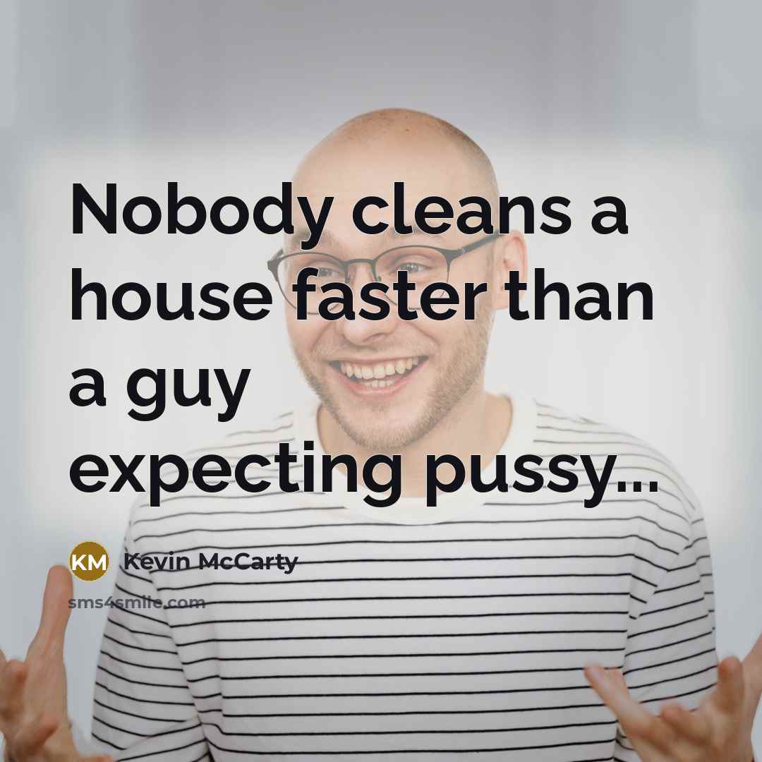 “Nobody cleans a house faster than a guy expecting pussy...…” quote by Kevin McCarty