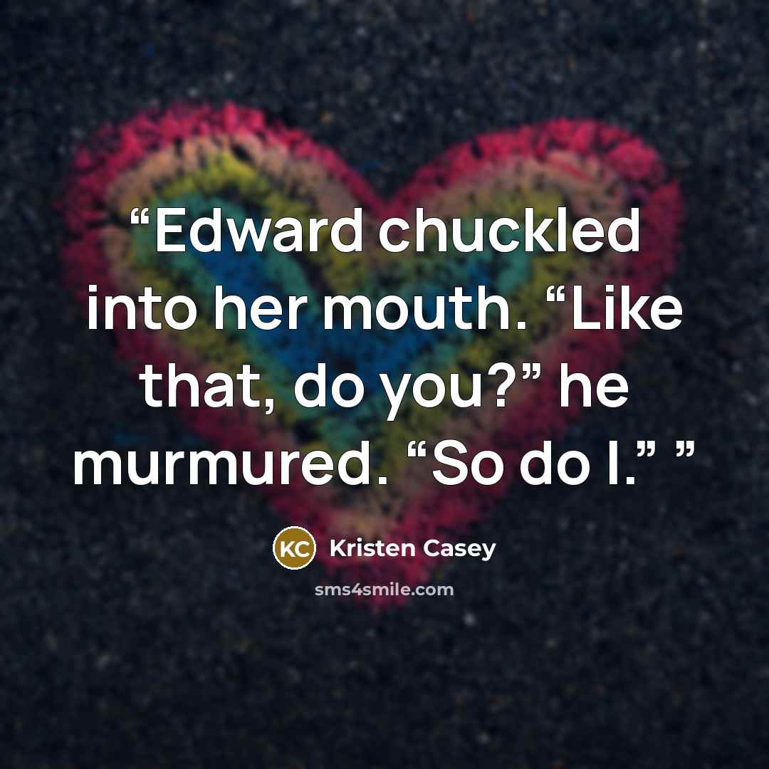 “Edward chuckled into her mouth. “Like that, do you?” he murmured. “So do I.”” quote by Kristen Casey