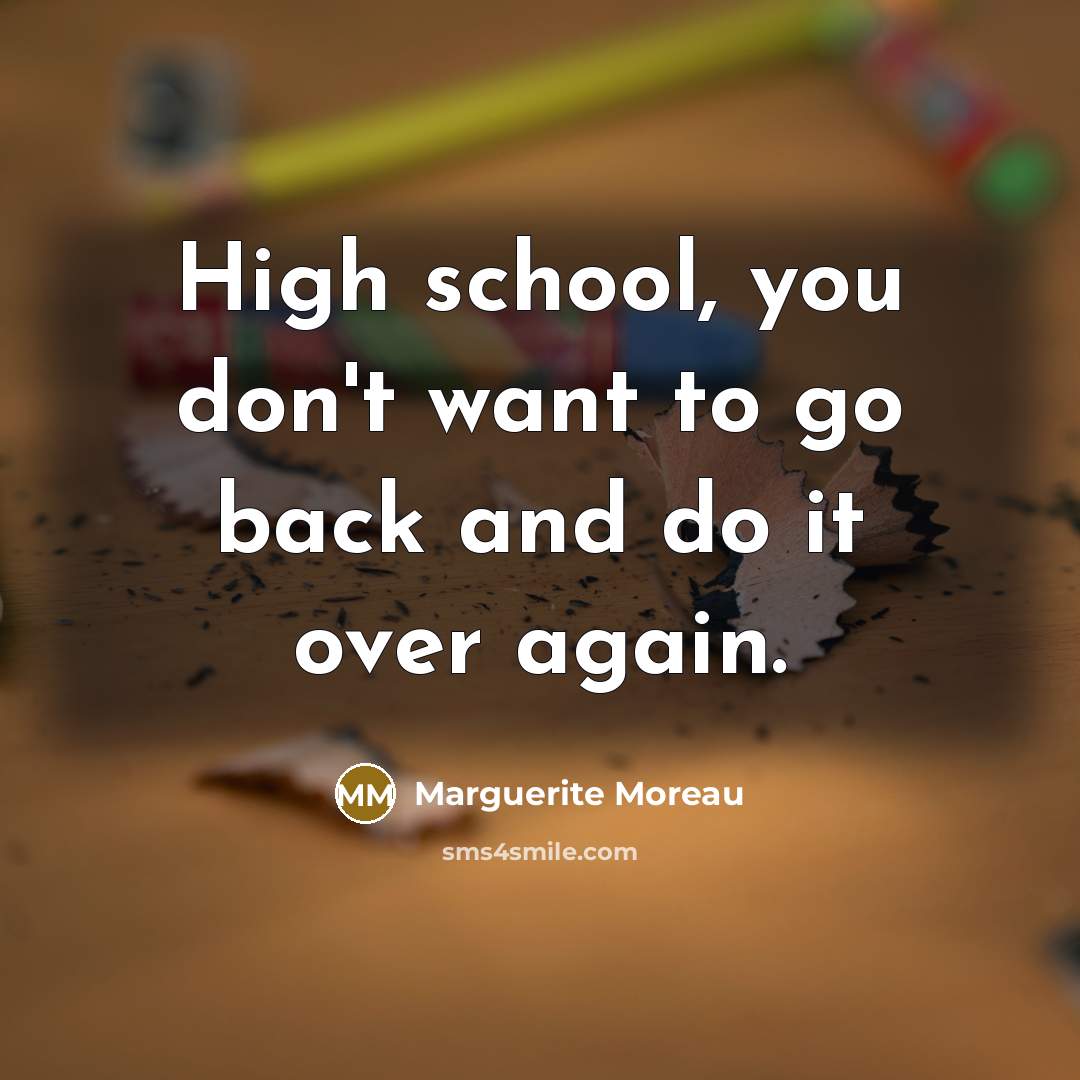 “High school, you don't want to go back and do…” quote by Marguerite Moreau