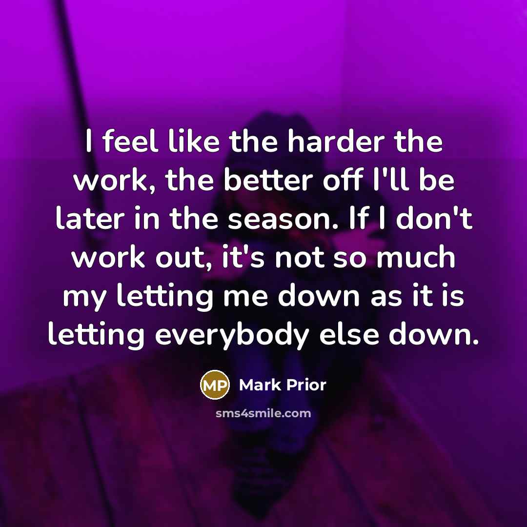 “I feel like the harder the work, the better off…” quote by Mark Prior