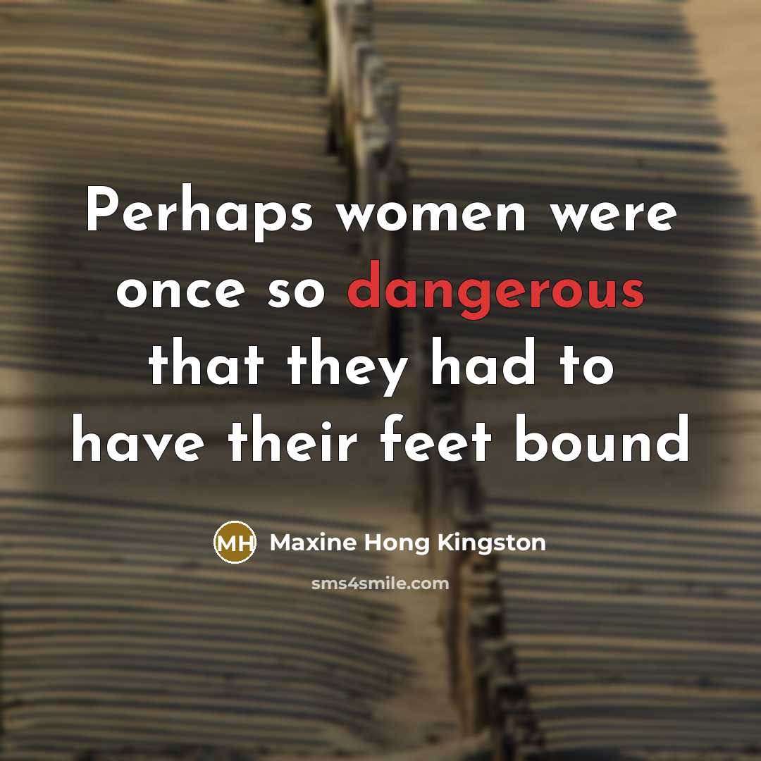 “Perhaps women were once so dangerous that they had to have their feet bound” quote by Maxine Hong Kingston