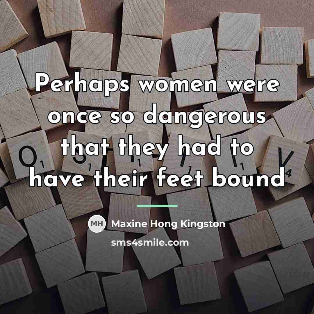 “Perhaps women were once so dangerous that they had to…” quote by Maxine Hong Kingston