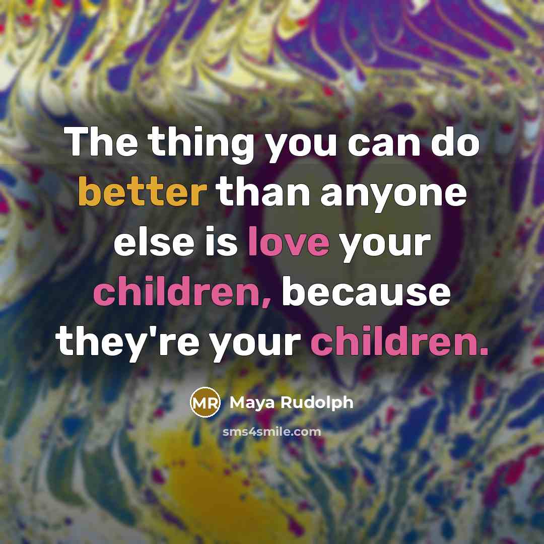 “The thing you can do better than anyone else is love your children, because they're your children.” quote by Maya Rudolph