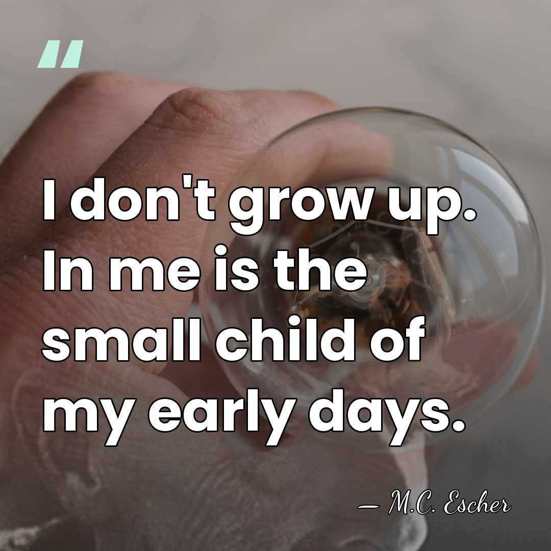I don't grow up. In me is the small child of my&hellip; - M.C. Escher