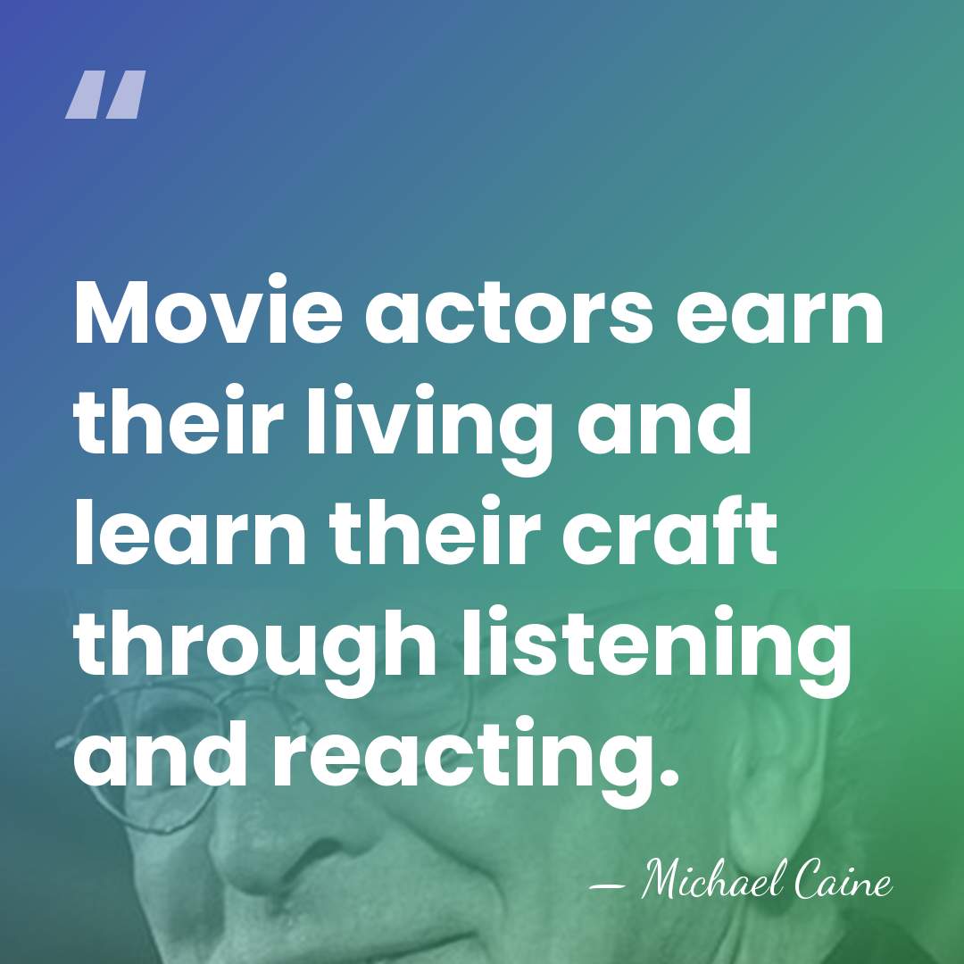 Movie actors earn their living and learn their craft through listening and&hellip; - Michael Caine