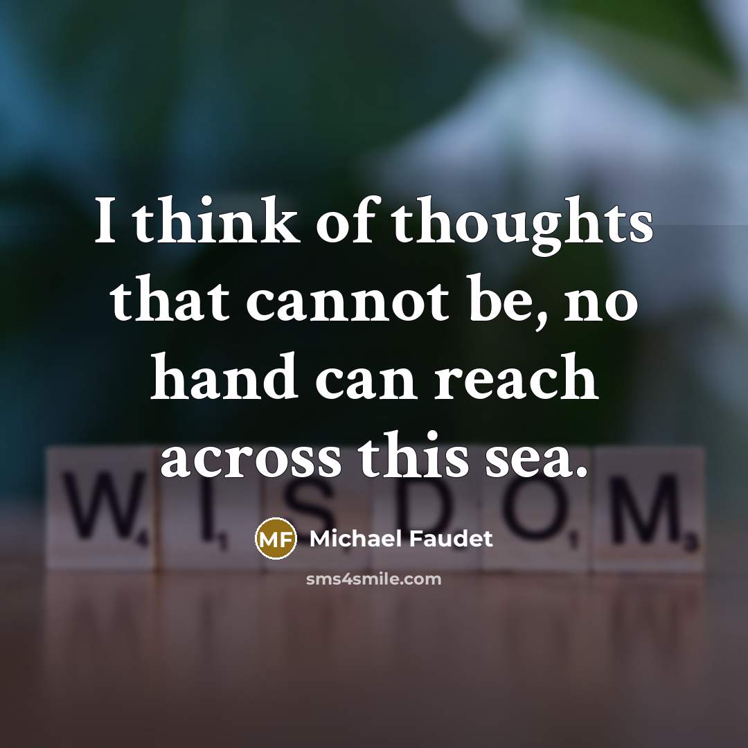 “I think of thoughts that cannot be, no hand can reach across this sea.” quote by Michael Faudet