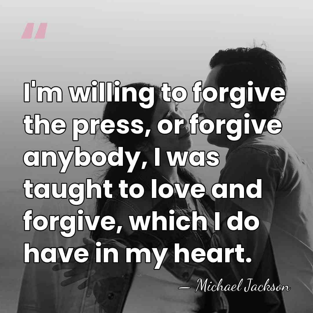 I'm willing to forgive the press, or forgive anybody, I was taught&hellip; - Michael Jackson