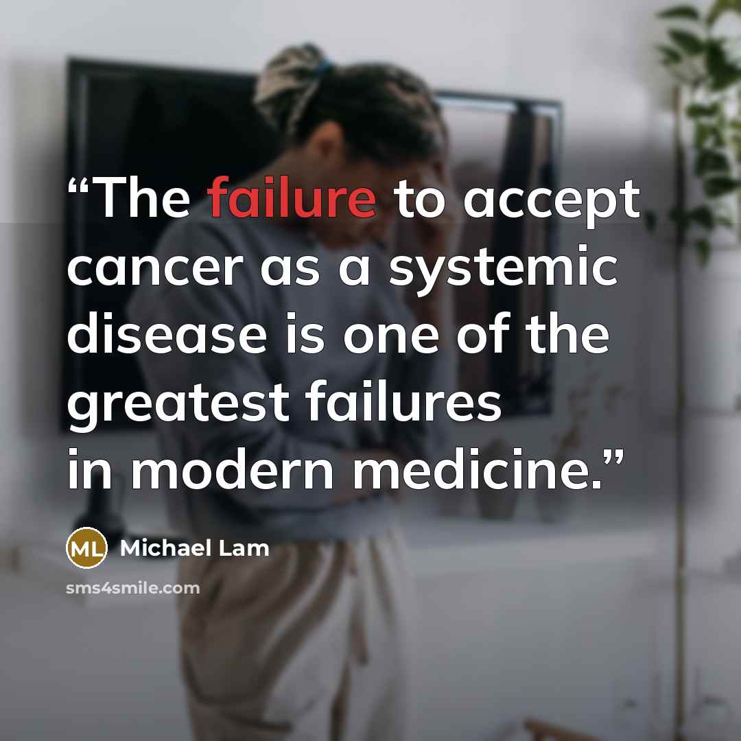 “The failure to accept cancer as a systemic disease is one of the greatest failures in modern medicine.” quote by Michael Lam