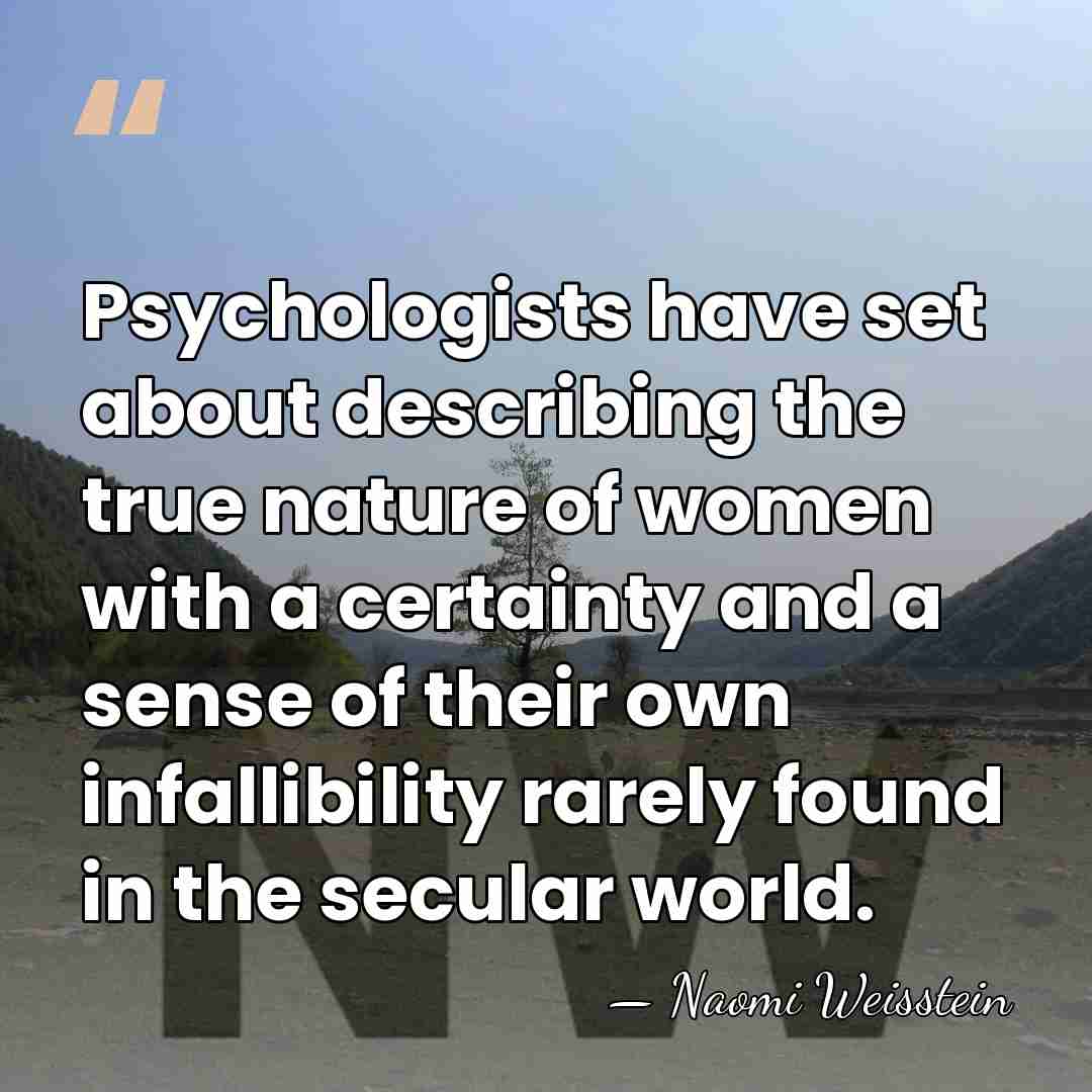 Psychologists have set about describing the true nature of women with a&hellip; - Naomi Weisstein