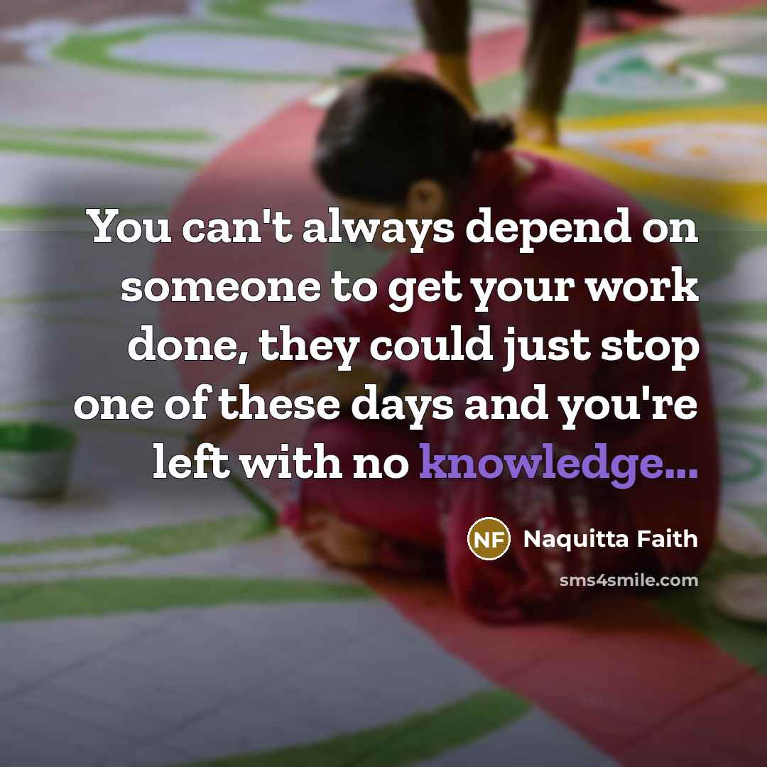 “You can't always depend on someone to get your work done, they could just stop one of these days and you're left with no knowledge...” quote by Naquitta Faith
