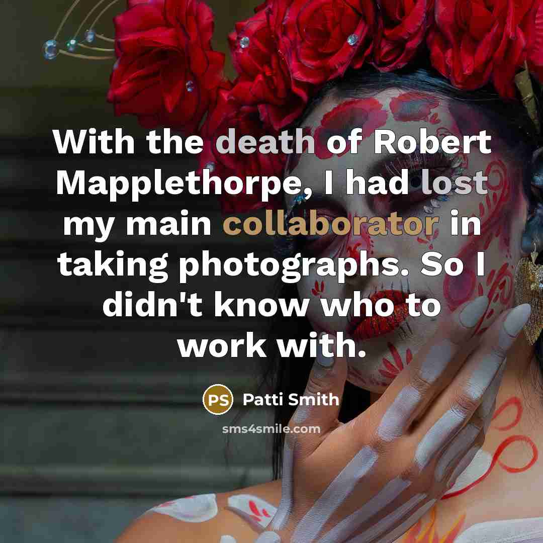 “With the death of Robert Mapplethorpe, I had lost my main collaborator in taking photographs. So I didn't know who to work with.” quote by Patti Smith