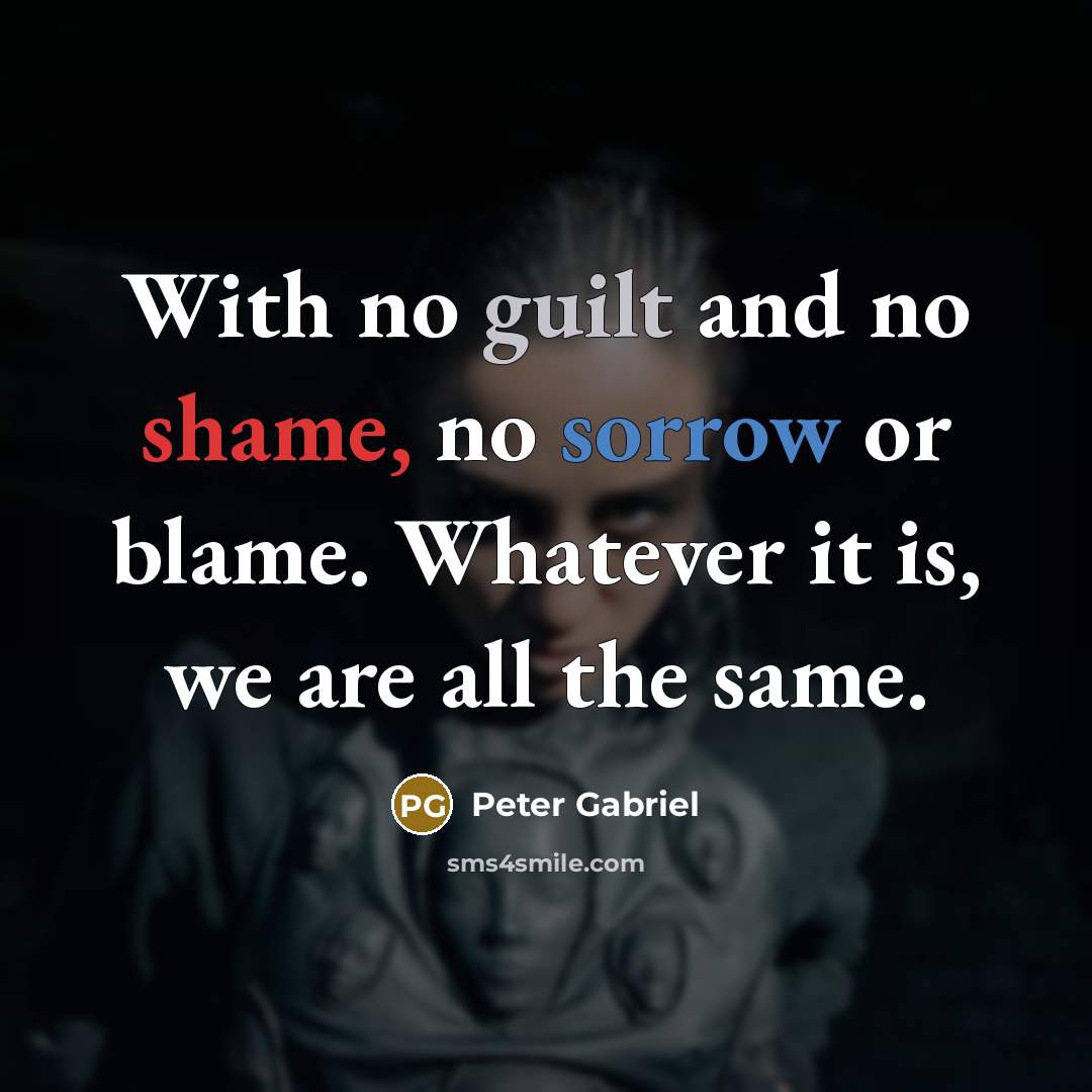 “With no guilt and no shame, no sorrow or blame. Whatever it is, we are all the same.” quote by Peter Gabriel