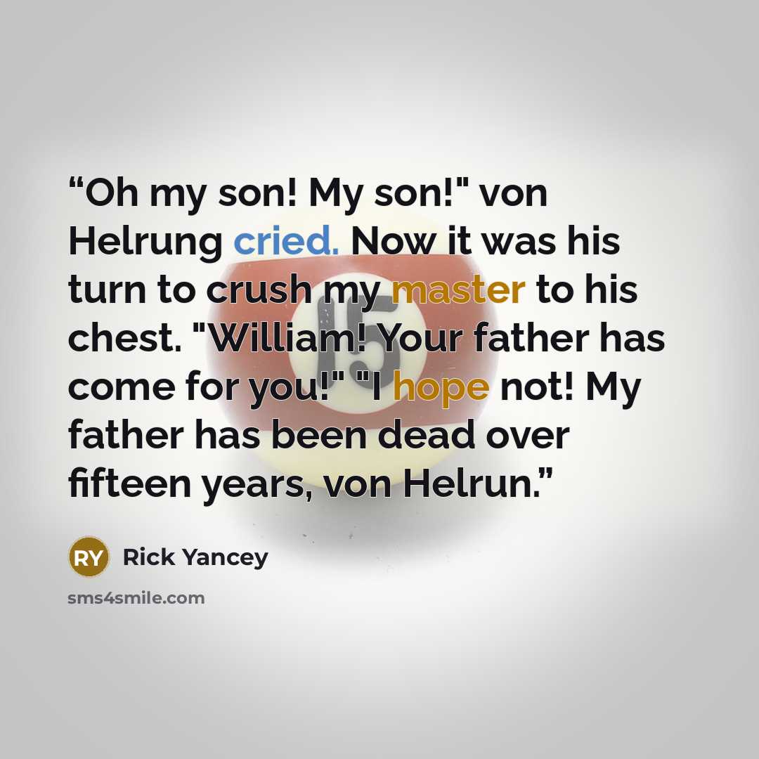 “Oh my son! My son!" von Helrung cried. Now it was his turn to crush my master to his chest. "William! Your father has come for you!" "I hope not! My father has been dead over fifteen years, von Helrun.” quote by Rick Yancey