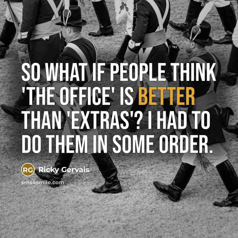 “So what if people think 'The Office' is better than 'Extras'? I had to do them in some order.” quote by Ricky Gervais