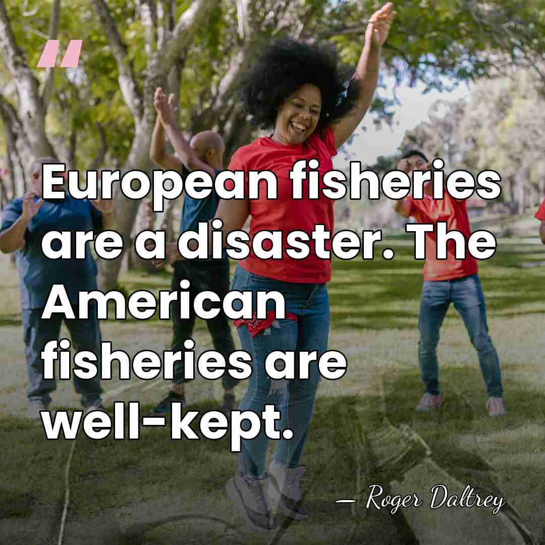 European fisheries are a disaster. The American fisheries are well-kept. - Roger Daltrey