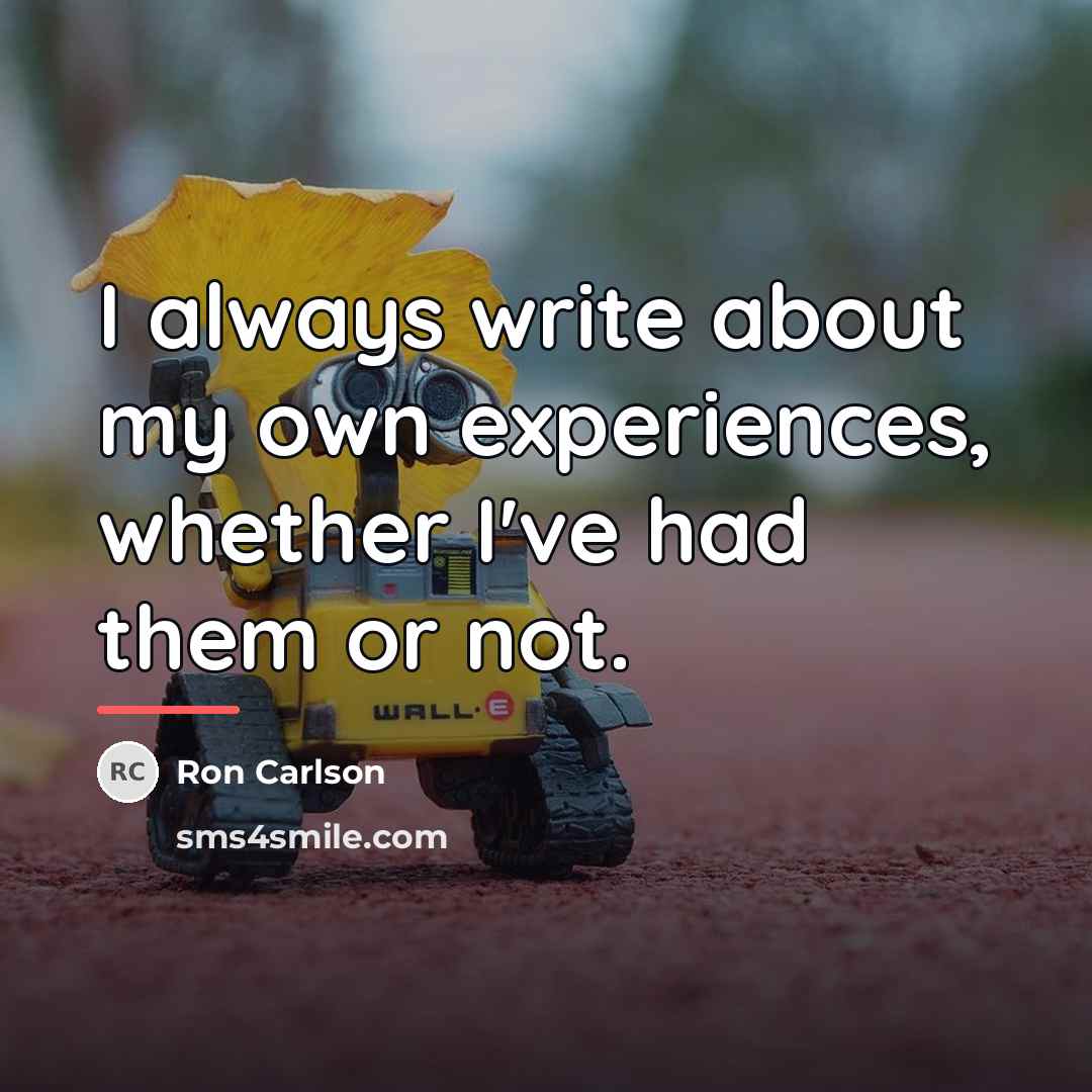 “I always write about my own experiences, whether I've had…” quote by Ron Carlson
