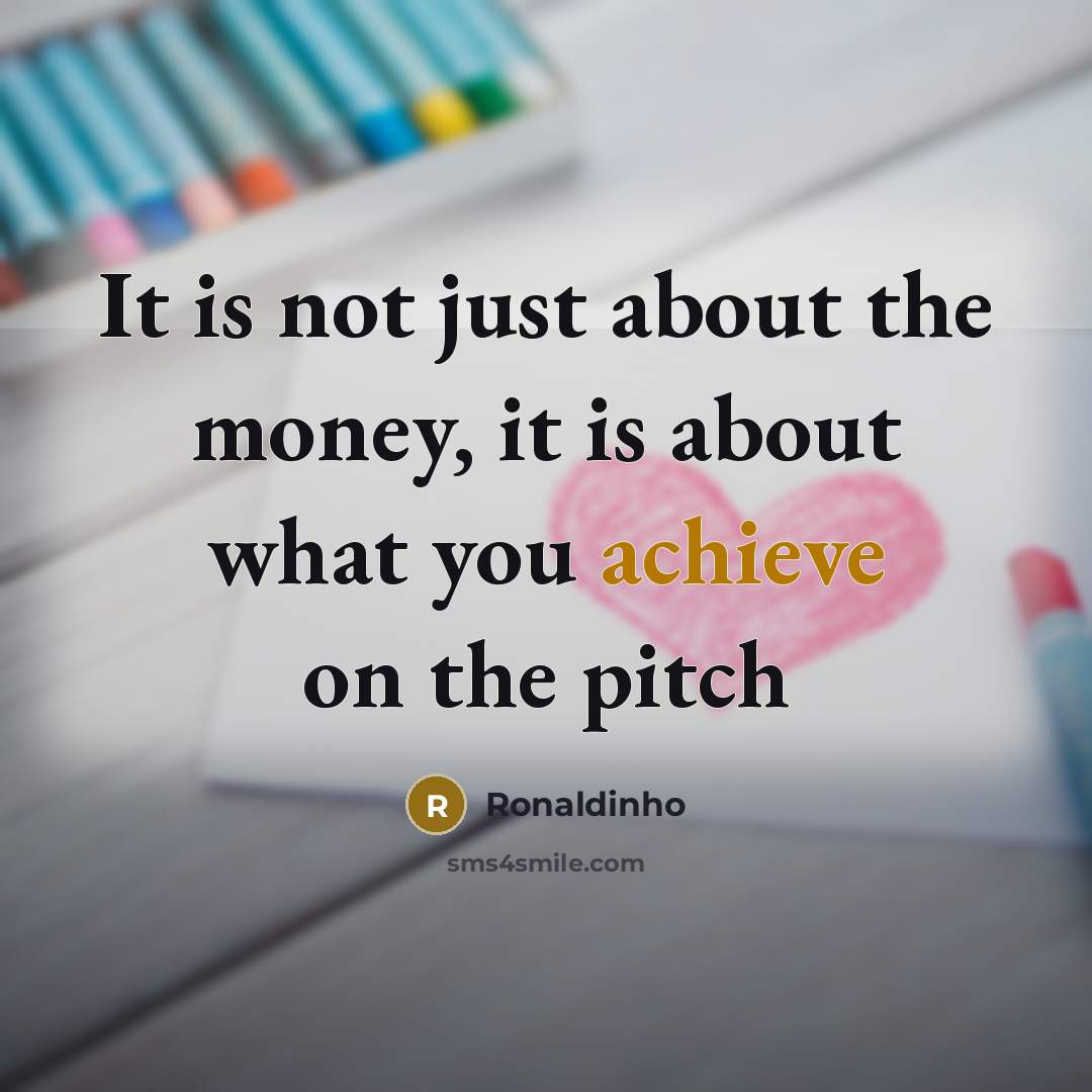 “It is not just about the money, it is about…” quote by Ronaldinho