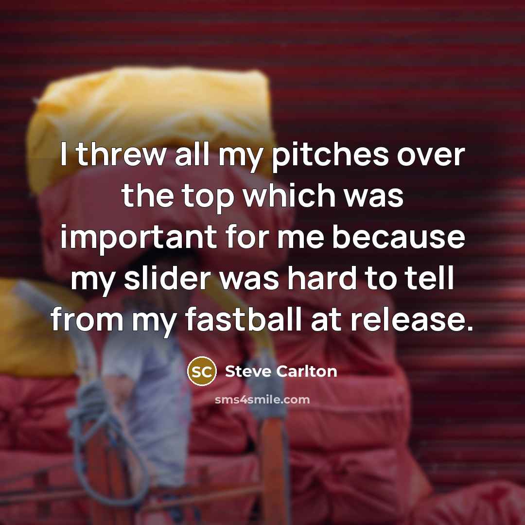 “I threw all my pitches over the top which was important for me because my slider was hard to tell from my fastball at release.” quote by Steve Carlton
