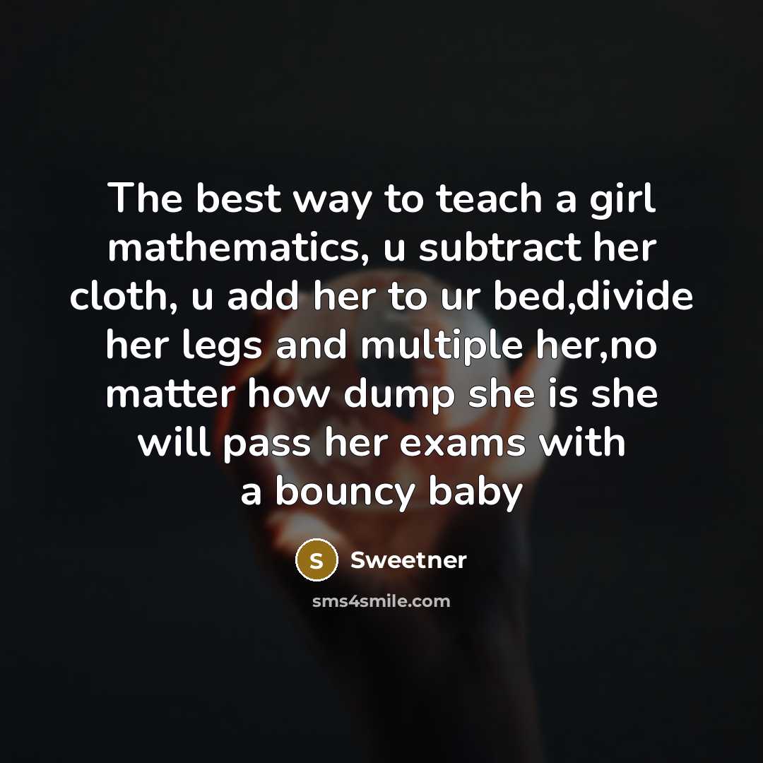 “The best way to teach a girl mathematics, u subtract her cloth, u add her to ur bed,divide her legs and multiple her,no matter how dump she is she will pass her exams with a bouncy baby” quote by Sweetner