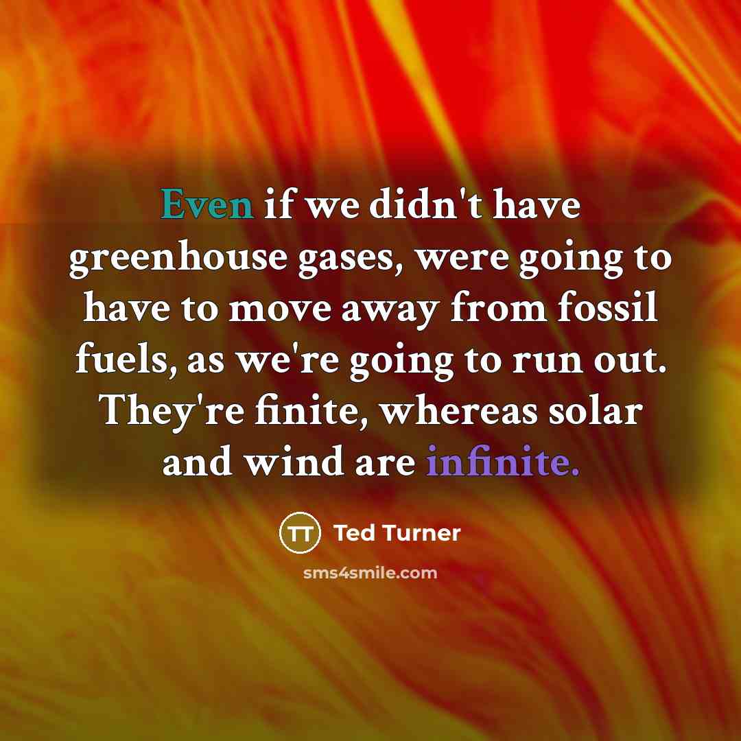 “Even if we didn't have greenhouse gases, were going to have to move away from fossil fuels, as we're going to run out. They're finite, whereas solar and wind are infinite.” quote by Ted Turner