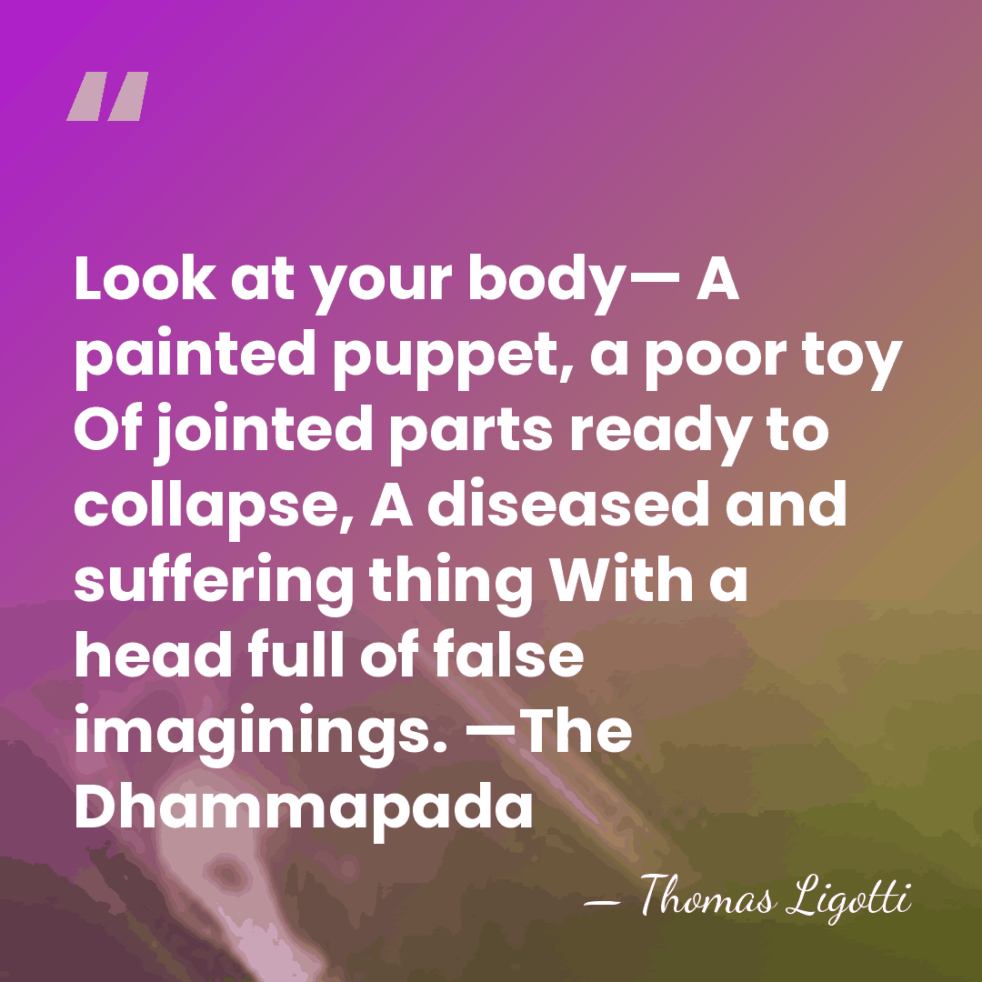 Look at your body— A painted puppet, a poor toy Of jointed&hellip; - Thomas Ligotti
