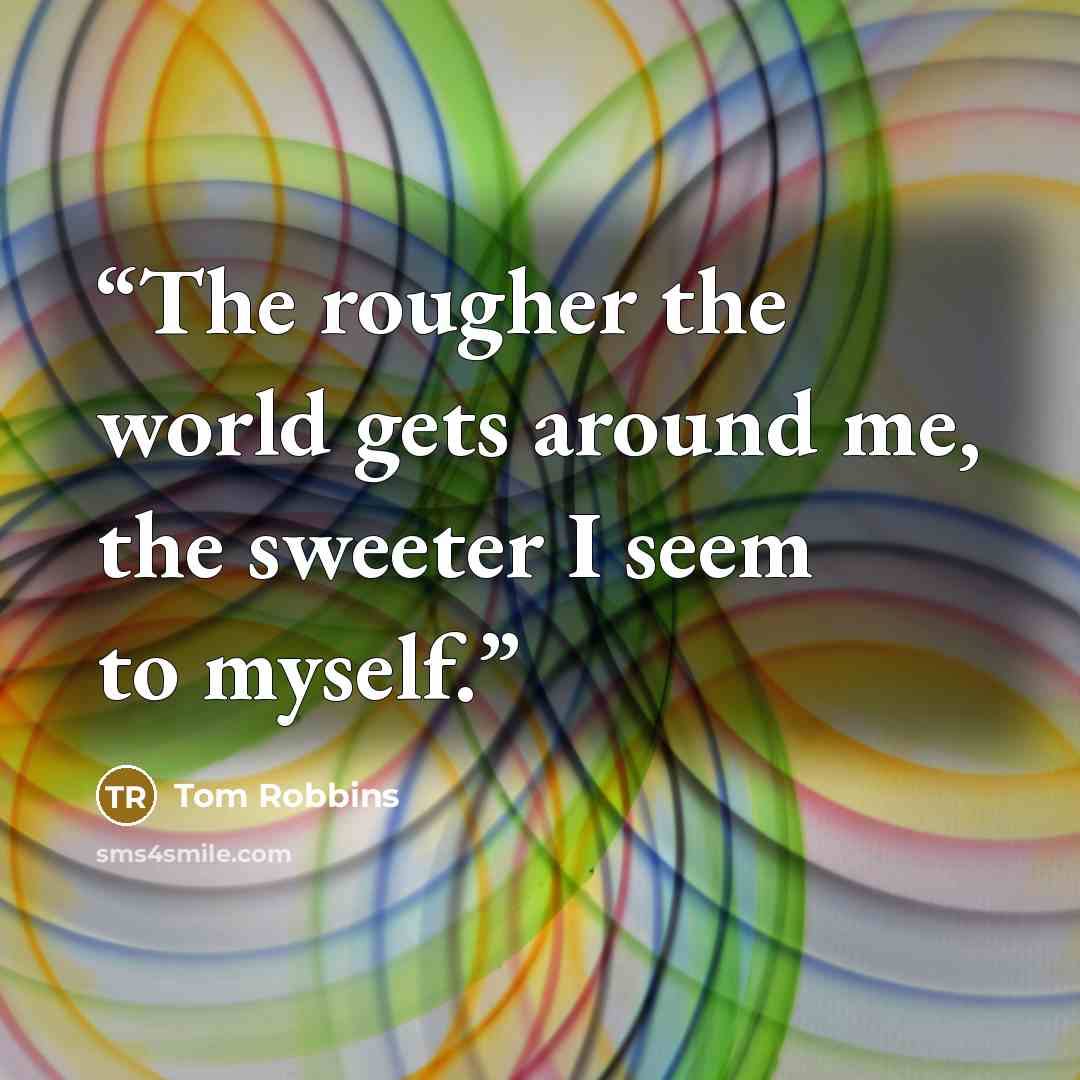 “The rougher the world gets around me, the sweeter I seem to myself.” quote by Tom Robbins