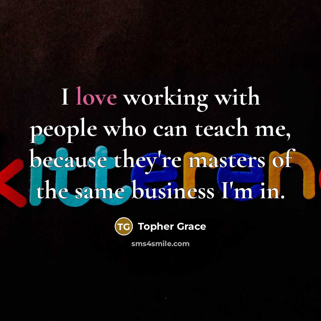 “I love working with people who can teach me, because…” quote by Topher Grace