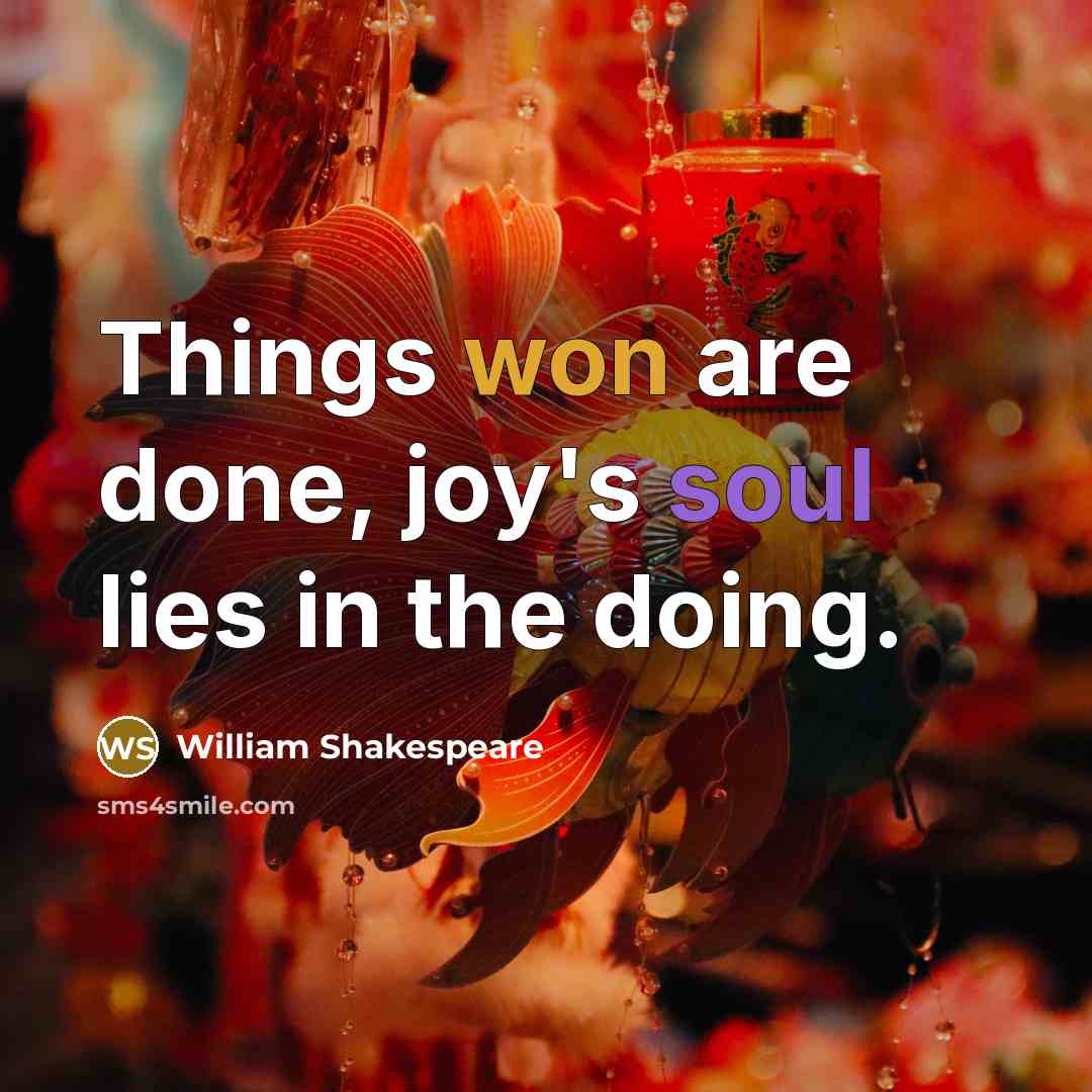 “Things won are done, joy's soul lies in the doing.” quote by William Shakespeare