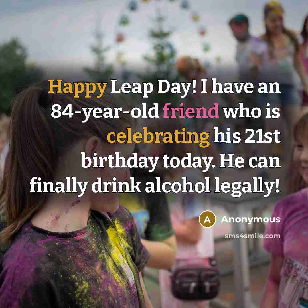 “Happy Leap Day! I have an 84-year-old friend who is celebrating his 21st birthday today. He can finally drink alcohol legally!” quote by Anonymous