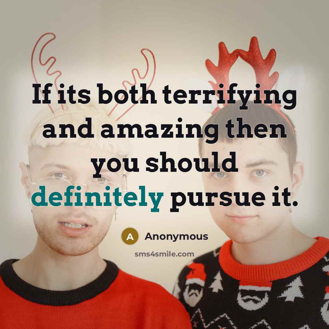 “If its both terrifying and amazing then you should definitely pursue it.” quote by Anonymous