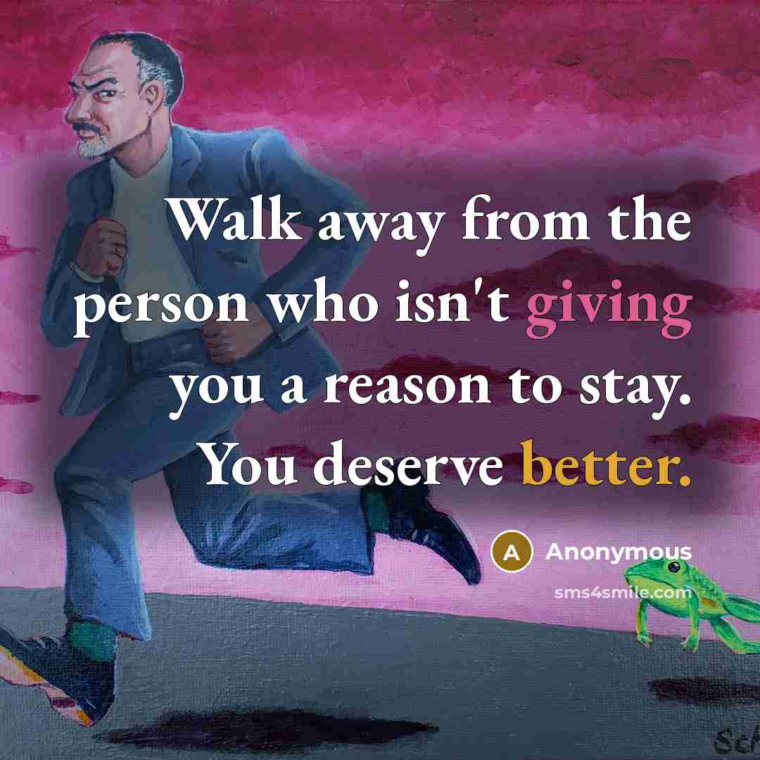 “Walk away from the person who isn't giving you a reason to stay. You deserve better.” quote by Anonymous