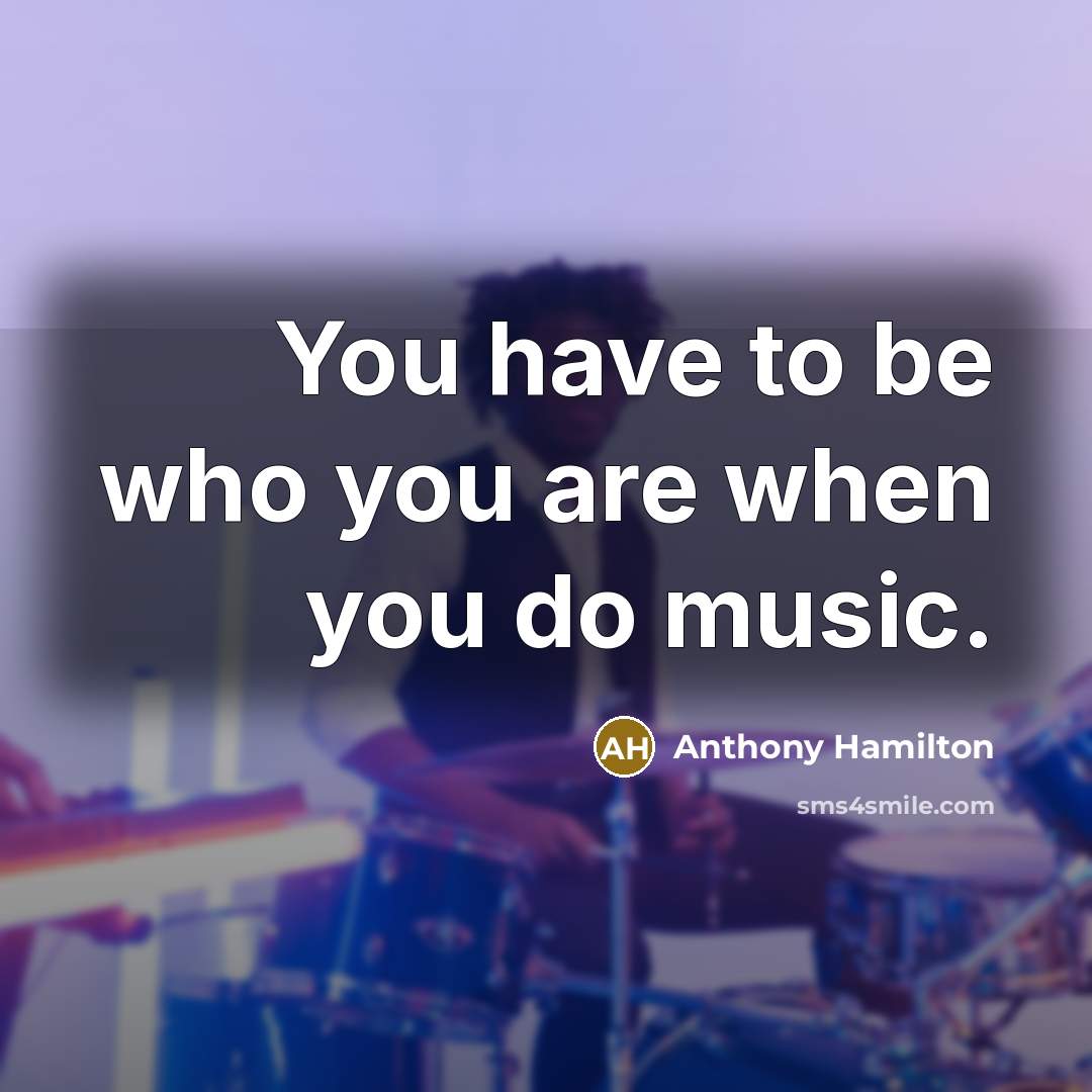 “You have to be who you are when you do…” quote by Anthony Hamilton
