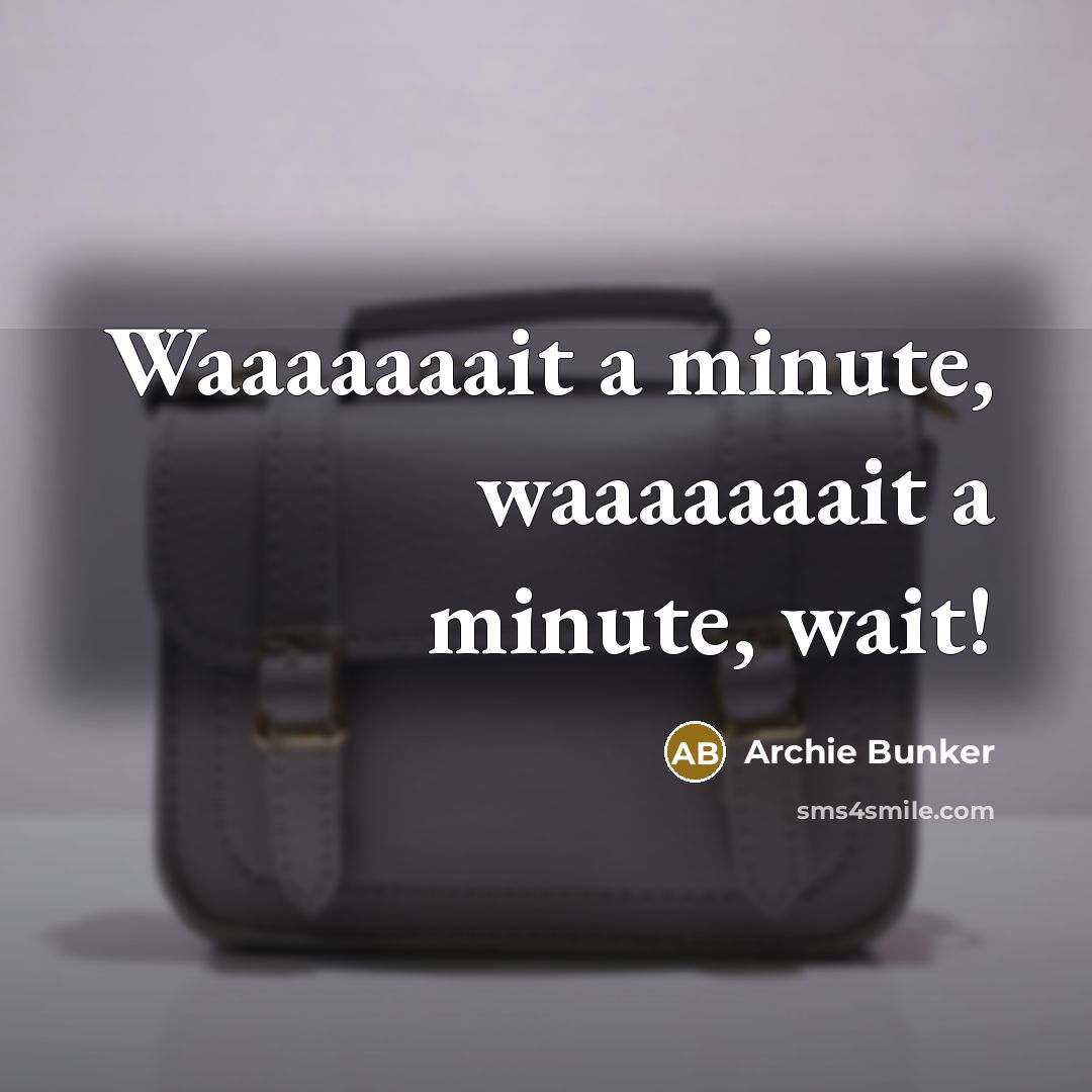 “Waaaaaaait a minute, waaaaaaait a minute, wait!” quote by Archie Bunker