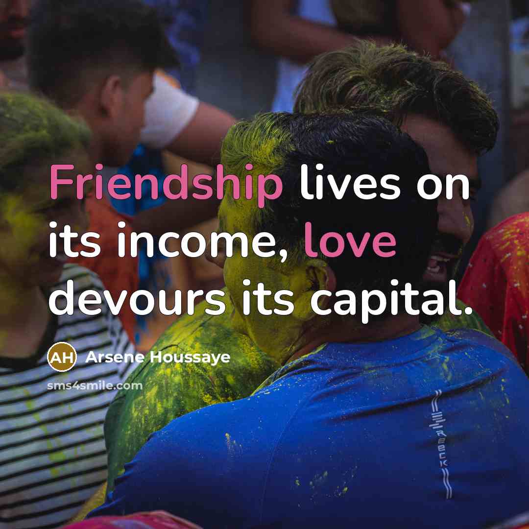 “Friendship lives on its income, love devours its capital.” quote by Arsene Houssaye