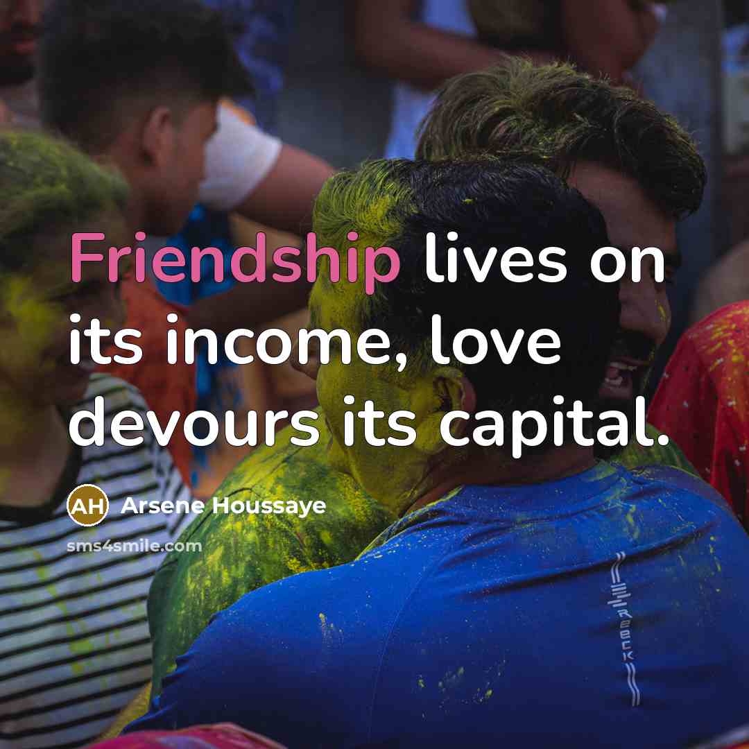 “Friendship lives on its income, love devours its capital.…” quote by Arsene Houssaye