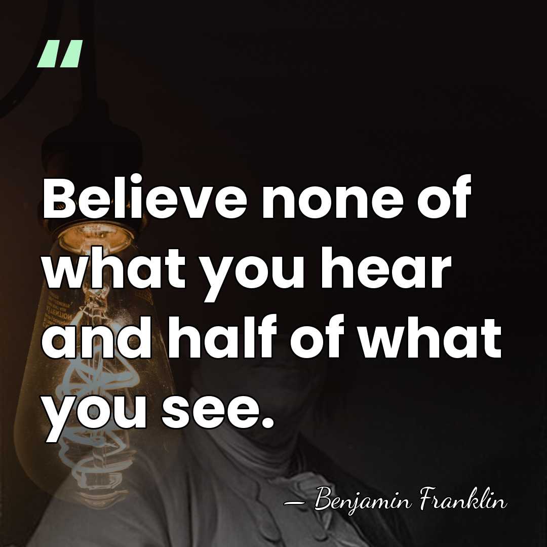 Believe none of what you hear and half of what you see. - Benjamin Franklin