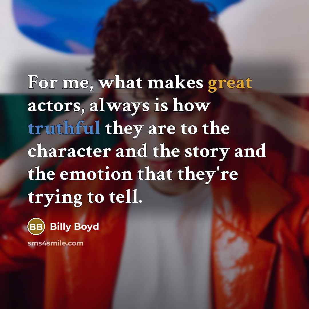 “For me, what makes great actors, always is how truthful they are to the character and the story and the emotion that they're trying to tell.” quote by Billy Boyd